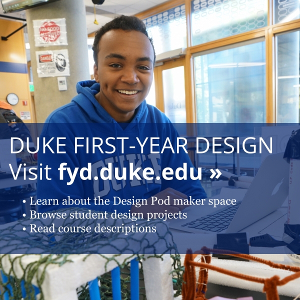 A student in the Duke Design Pod. Text: Duke First-Year Design. Learn about the Design Pod maker space. Browse student design projects. Read course descriptions. Visit the website fyd.duke.edu